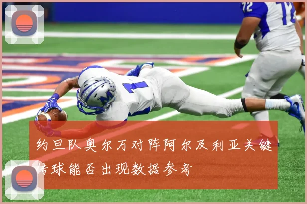 约旦队奥尔万对阵阿尔及利亚关键传球能否出现数据参考
