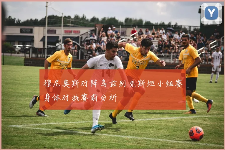 穆尼奥斯对阵乌兹别克斯坦小组赛身体对抗赛前分析