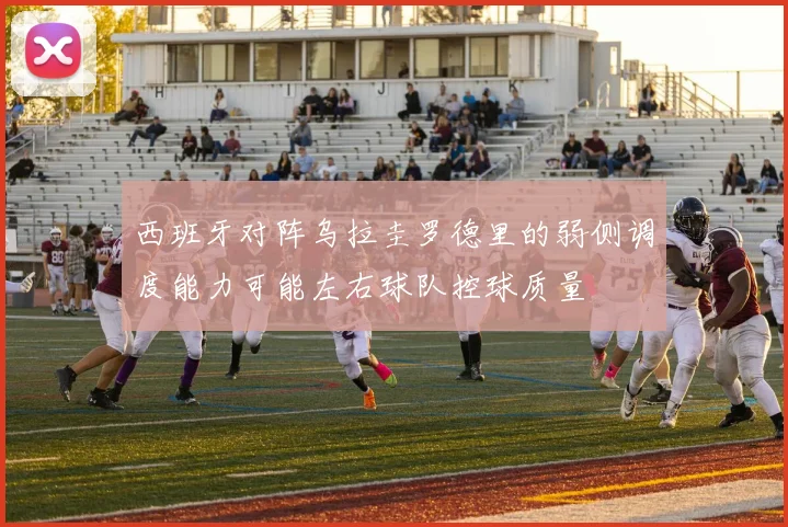 西班牙对阵乌拉圭罗德里的弱侧调度能力可能左右球队控球质量