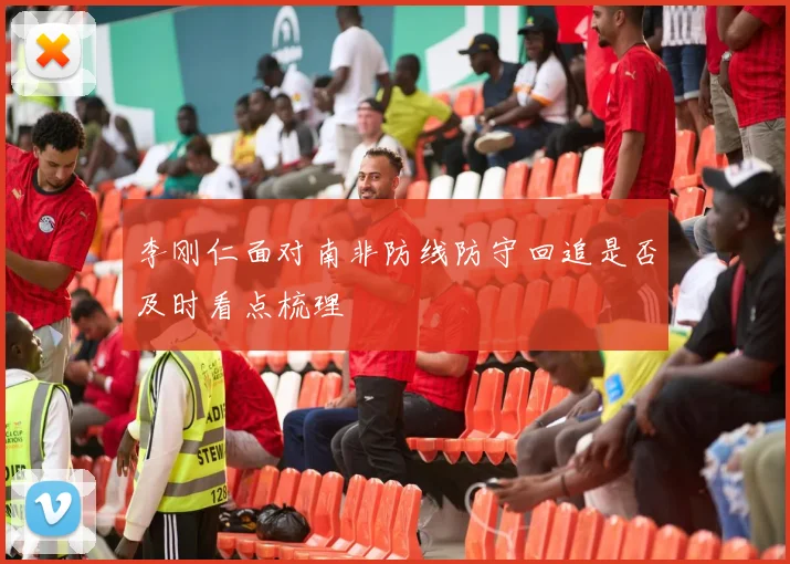 李刚仁面对南非防线防守回追是否及时看点梳理
