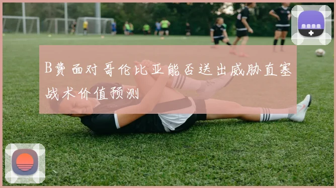 B费面对哥伦比亚能否送出威胁直塞战术价值预测