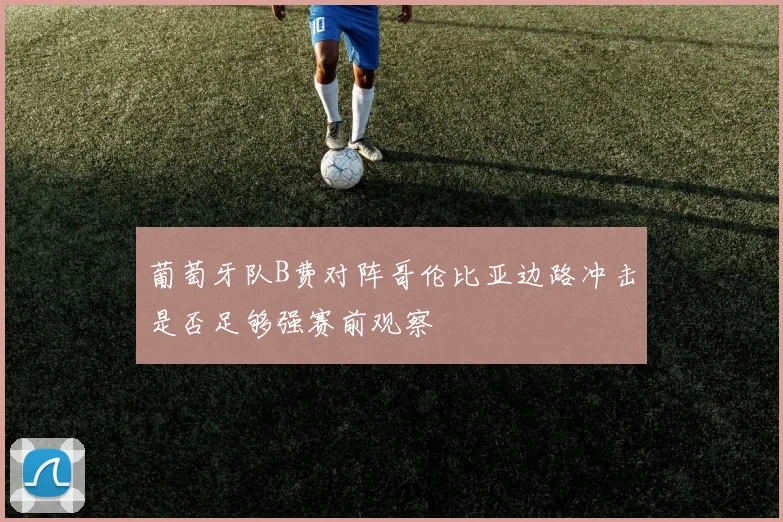 葡萄牙队B费对阵哥伦比亚边路冲击是否足够强赛前观察