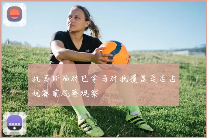 托马斯面对巴拿马对抗覆盖是否占优赛前观察观察