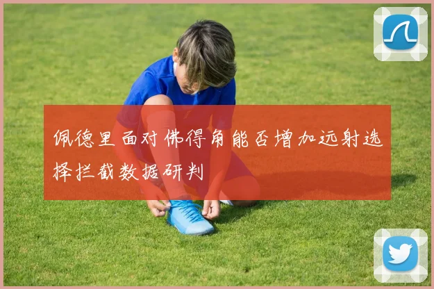 佩德里面对佛得角能否增加远射选择拦截数据研判