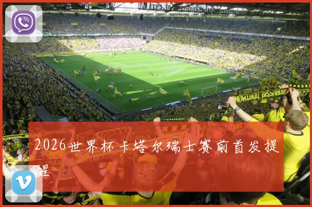 2026世界杯卡塔尔瑞士赛前首发提醒