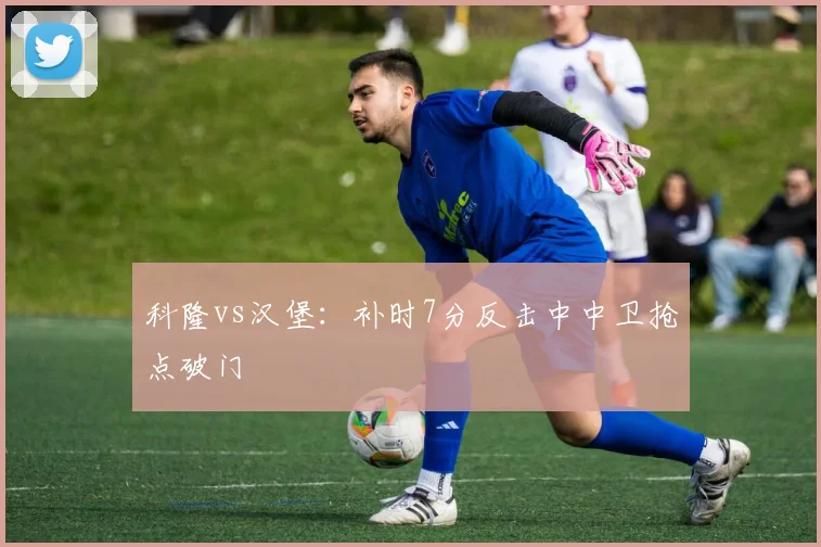 科隆vs汉堡：补时7分反击中中卫抢点破门