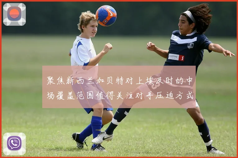 聚焦新西兰加贝特对上埃及时的中场覆盖范围值得关注对手压迫方式