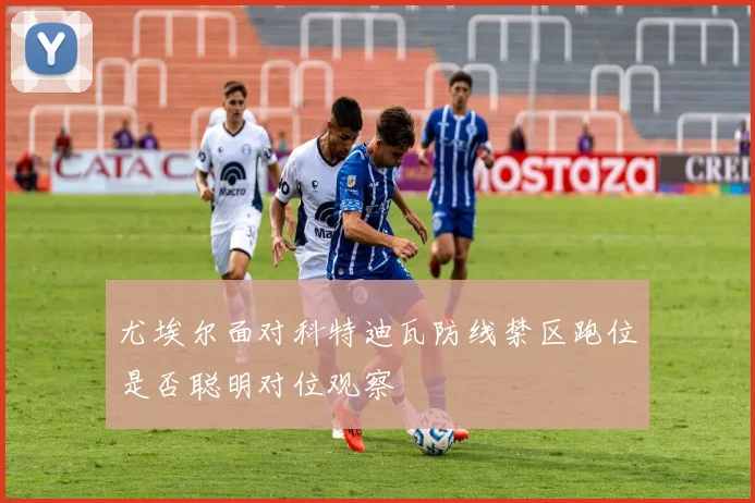 尤埃尔面对科特迪瓦防线禁区跑位是否聪明对位观察