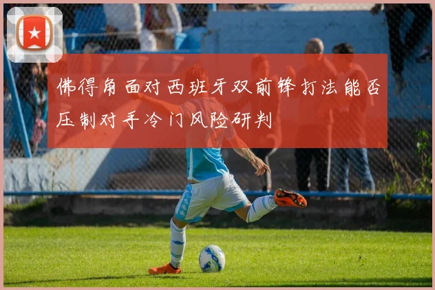 佛得角面对西班牙双前锋打法能否压制对手冷门风险研判