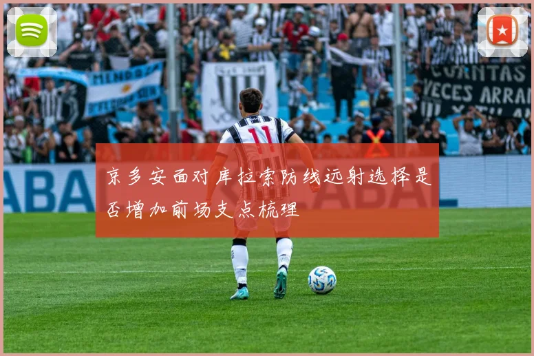 京多安面对库拉索防线远射选择是否增加前场支点梳理