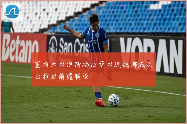 塞内加尔伊斯梅拉萨尔迎战挪威反击推进前瞻解读