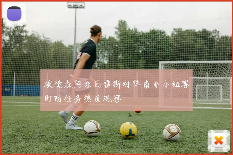 埃德森阿尔瓦雷斯对阵南非小组赛盯防任务热度观察