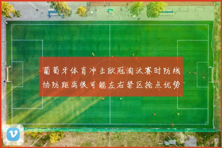 葡萄牙体育冲击欧冠淘汰赛时防线协防距离很可能左右禁区抢点优势
